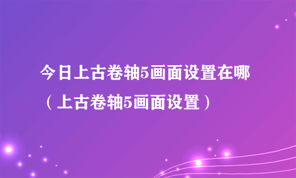 今日上古卷轴5画面设置在哪（上古卷轴5画面设置）