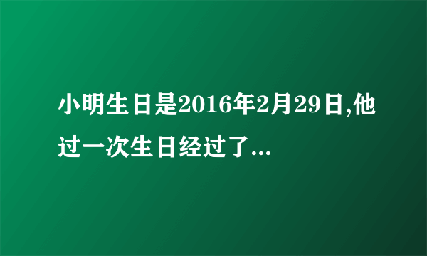 小明生日是2016年2月29日,他过一次生日经过了多少天？