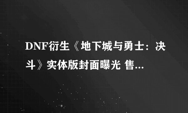 DNF衍生《地下城与勇士：决斗》实体版封面曝光 售价399元