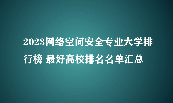 2023网络空间安全专业大学排行榜 最好高校排名名单汇总