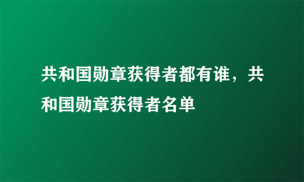 共和国勋章获得者都有谁，共和国勋章获得者名单