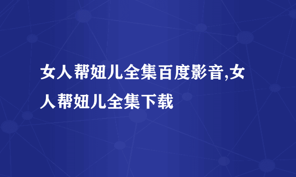 女人帮妞儿全集百度影音,女人帮妞儿全集下载