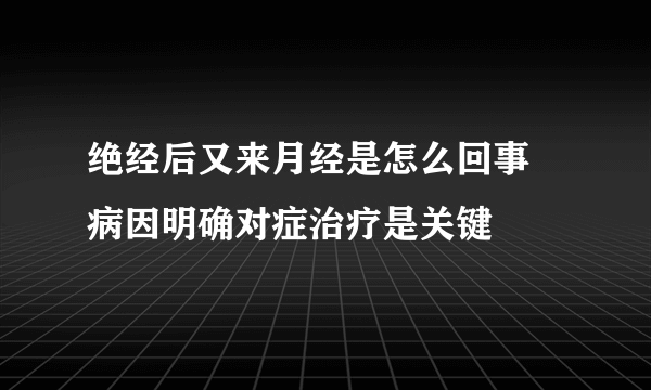 绝经后又来月经是怎么回事 病因明确对症治疗是关键