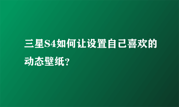 三星S4如何让设置自己喜欢的动态壁纸？