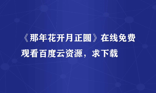 《那年花开月正圆》在线免费观看百度云资源，求下载