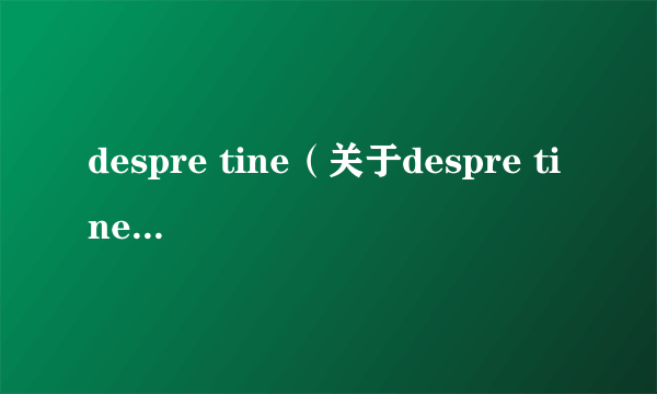 despre tine（关于despre tine的简介）