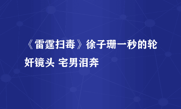 《雷霆扫毒》徐子珊一秒的轮奸镜头 宅男泪奔