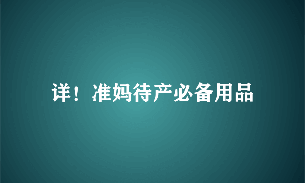 详！准妈待产必备用品