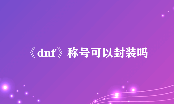 《dnf》称号可以封装吗