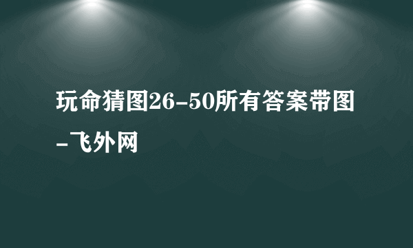 玩命猜图26-50所有答案带图-飞外网