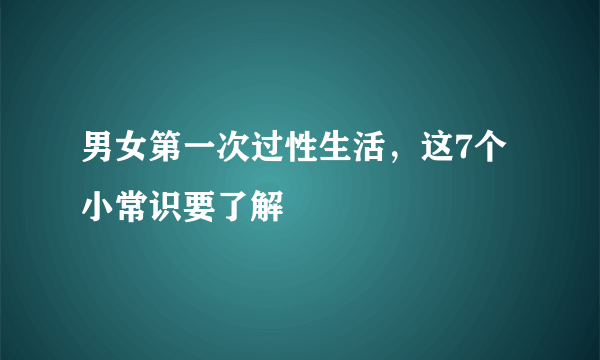 男女第一次过性生活，这7个小常识要了解