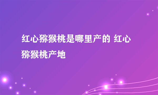 红心猕猴桃是哪里产的 红心猕猴桃产地