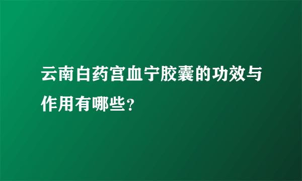 云南白药宫血宁胶囊的功效与作用有哪些？