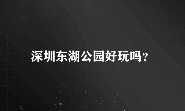 深圳东湖公园好玩吗？