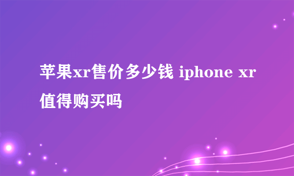 苹果xr售价多少钱 iphone xr值得购买吗