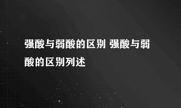 强酸与弱酸的区别 强酸与弱酸的区别列述