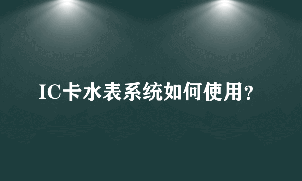 IC卡水表系统如何使用？