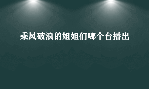 乘风破浪的姐姐们哪个台播出