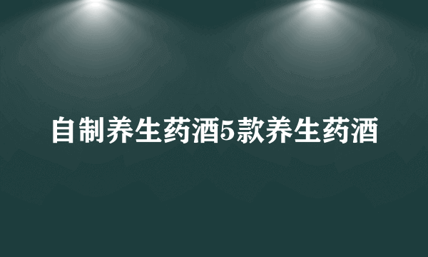 自制养生药酒5款养生药酒