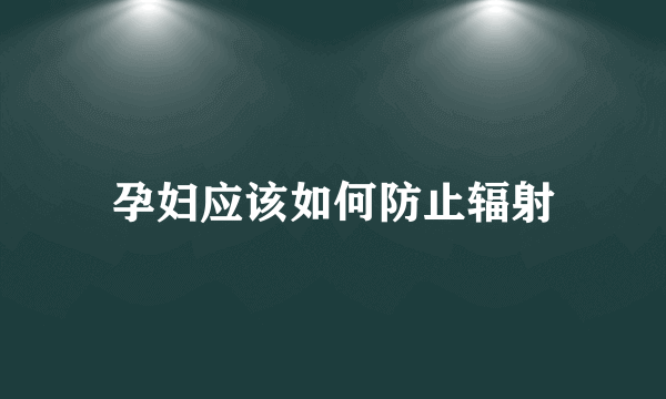 孕妇应该如何防止辐射