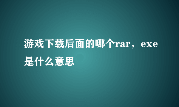 游戏下载后面的哪个rar，exe是什么意思