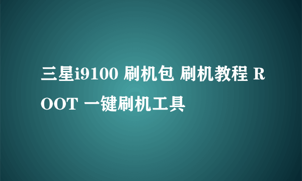 三星i9100 刷机包 刷机教程 ROOT 一键刷机工具