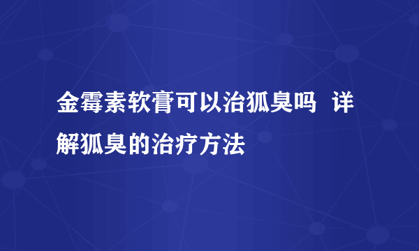 金霉素软膏可以治狐臭吗  详解狐臭的治疗方法