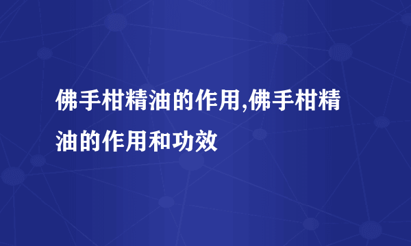 佛手柑精油的作用,佛手柑精油的作用和功效