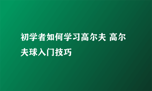 初学者如何学习高尔夫 高尔夫球入门技巧