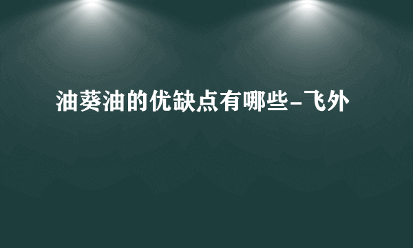 油葵油的优缺点有哪些-飞外