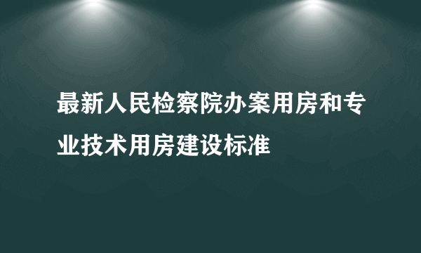 最新人民检察院办案用房和专业技术用房建设标准