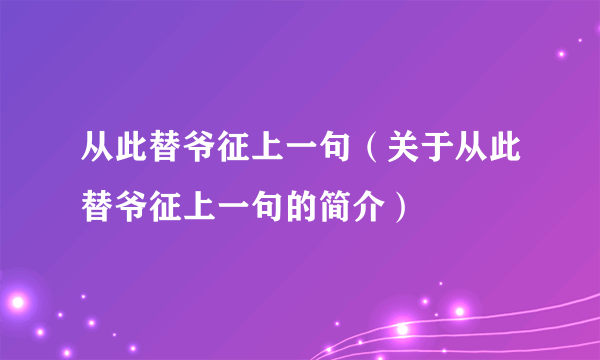 从此替爷征上一句（关于从此替爷征上一句的简介）