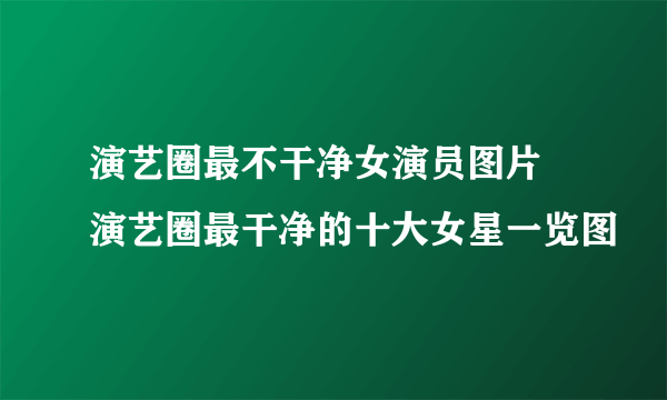 演艺圈最不干净女演员图片 演艺圈最干净的十大女星一览图