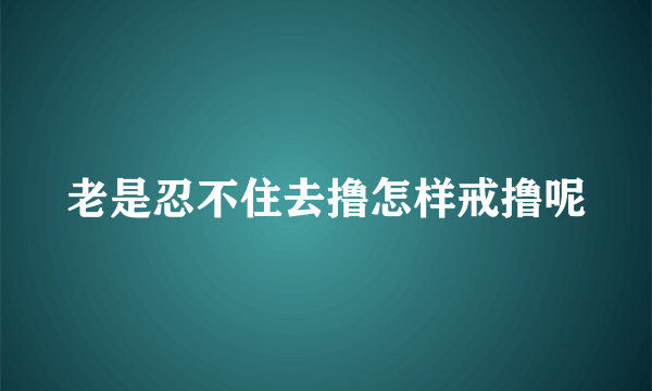 老是忍不住去撸怎样戒撸呢