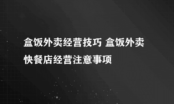 盒饭外卖经营技巧 盒饭外卖快餐店经营注意事项