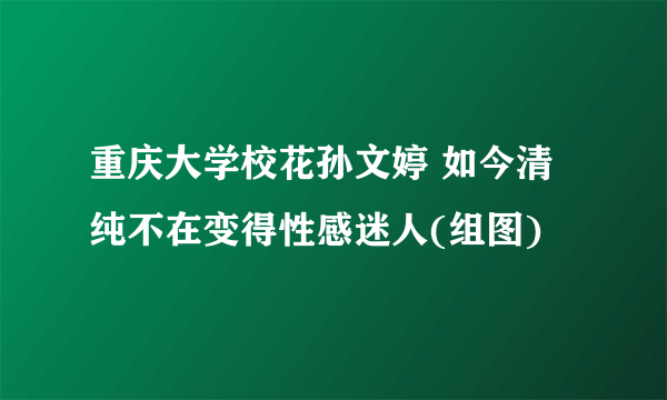 重庆大学校花孙文婷 如今清纯不在变得性感迷人(组图)