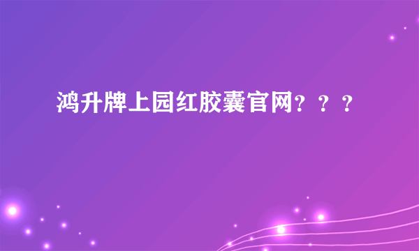 鸿升牌上园红胶囊官网？？？