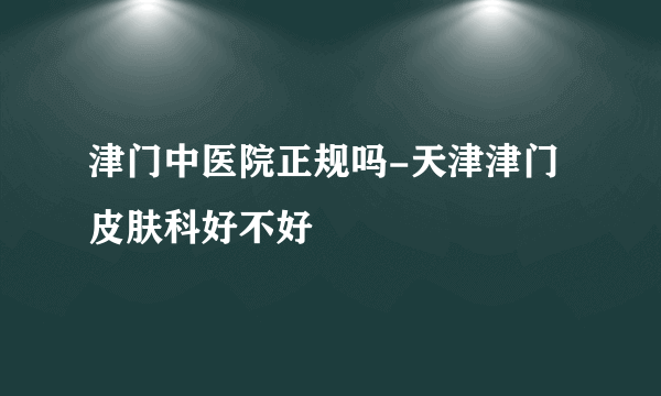 津门中医院正规吗-天津津门皮肤科好不好