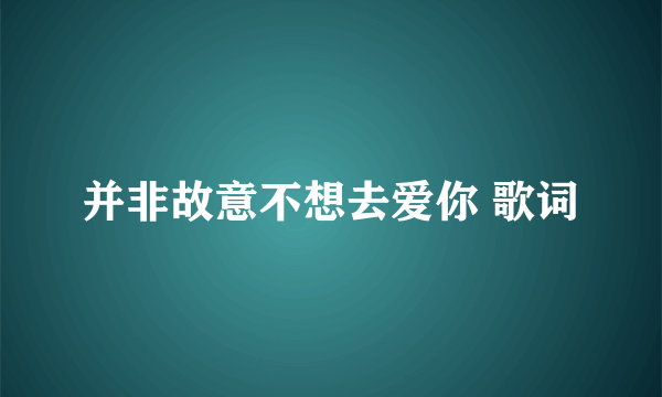 并非故意不想去爱你 歌词