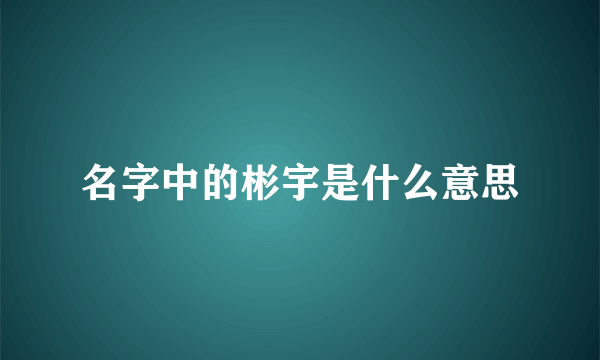 名字中的彬宇是什么意思