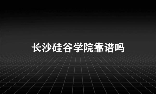 长沙硅谷学院靠谱吗