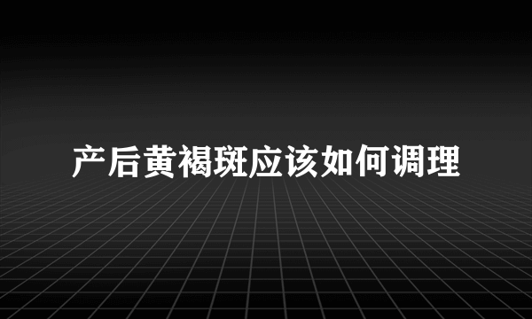 产后黄褐斑应该如何调理