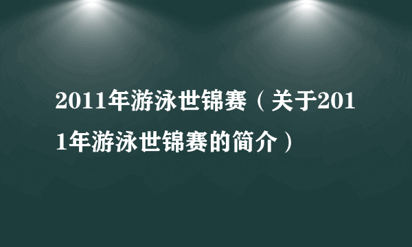 2011年游泳世锦赛（关于2011年游泳世锦赛的简介）