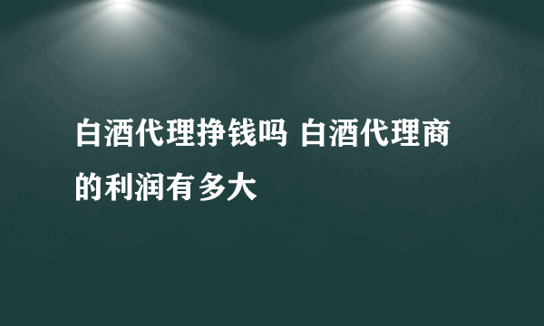 白酒代理挣钱吗 白酒代理商的利润有多大