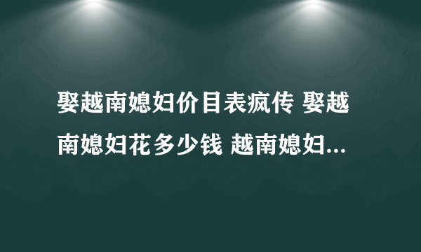 娶越南媳妇价目表疯传 娶越南媳妇花多少钱 越南媳妇3万5随便选