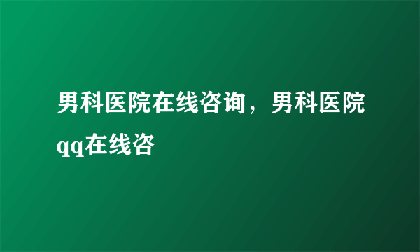 男科医院在线咨询，男科医院qq在线咨