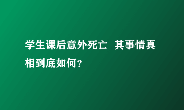 学生课后意外死亡  其事情真相到底如何？