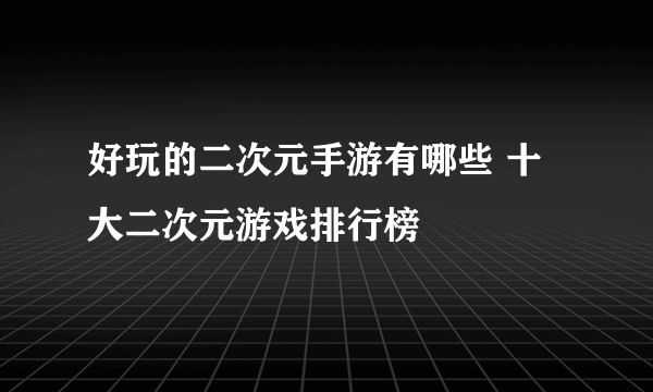 好玩的二次元手游有哪些 十大二次元游戏排行榜