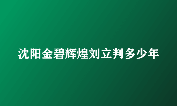 沈阳金碧辉煌刘立判多少年