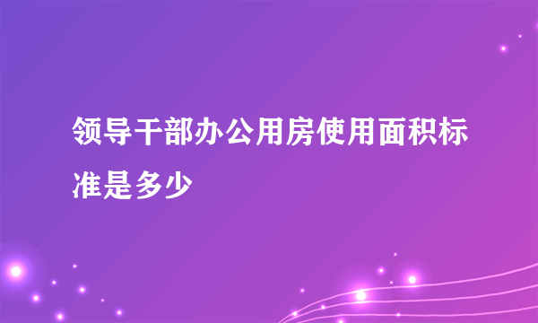 领导干部办公用房使用面积标准是多少